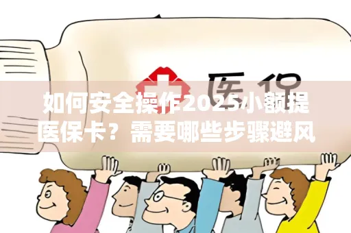 如何安全操作2025小额提医保卡？需要哪些步骤避风险？